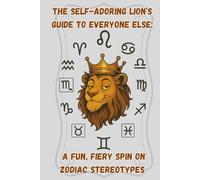 The Self-Adoring Lion’s Guide to Everyone Else: A Fun, Fiery Spin on Zodiac Stereotypes