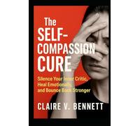 The Self-Compassion Cure: Silence Your Inner Critic, Heal Emotionally, and Bounce Back Stronger