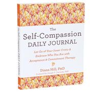 The Self-Compassion Daily Journal: Let Go of Your Inner Critic and Embrace Who You Are with Acceptance and Commitment Therapy
