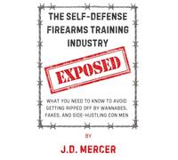 The Self-Defense Firearms Training Industry EXPOSED: What You Need to Know to Avoid Getting Ripped Off by Wannabes, Fakes, and Side-Hustling Con Men