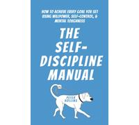 The Self-Discipline Manual: How to Achieve Every Goal You Set Using Willpower, Self-Control, and Mental Toughness