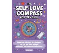 The Self-Love Compass for Teen Girls: Simple Steps to Navigate Life’s Challenges, Love Your Body, Crush Self-Doubt, and Embrace Your Uniqueness with Confidence