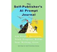 The Self-Publisher’s AI Prompt Journal: Ask Deeper Questions, Track Progress, Refine Your Writing, Grow