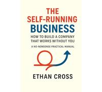 The Self-Running Business: How to Build a Company That Works Without You - A No-Nonsense Practical Manual