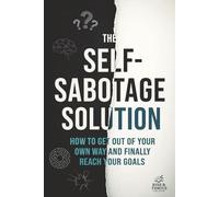 The Self-Sabotage Solution: How to Get Out of Your Own Way and Finally Reach Your Goals: A No-Nonsense Guide to Overcoming Procrastination, Doubt and Fear