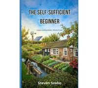The Self-Sufficient Beginner: A Beginner's Overview of Homesteading and Self-Reliance: Water, Food, Energy, Animals, Off-Grid Power, and the Skills to Start