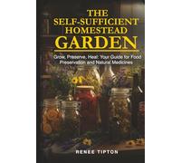 The Self-Sufficient Homestead Garden: Grow, Preserve, Heal: Your Guide for Food Preservation and Natural Medicines