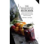 The Self-Sufficient Homestead Recipe Book: Natural, Homemade Herbal Remedy Recipes for Everyday Health and Healing
