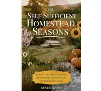 The Self Sufficient Homestead Seasons: A Month-by-Month Almanac of Harvesting, Livestock Care, and Sustainable Living