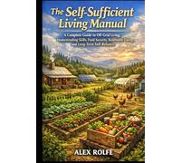 The Self-Sufficient Living Manual: A Complete Guide to Off-Grid Living, Homesteading Skills, Food Security, Renewable Energy, and Long-Term Self-Reliance