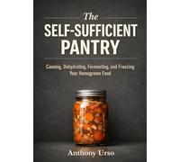 The Self-Sufficient Pantry: Canning, Dehydrating, Fermenting, and Freezing Your Homegrown Food