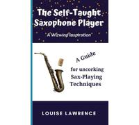 The Self-Taught Saxophone Player: A Guide for uncorking Sax-Playing Techniques