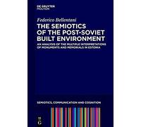 The Semiotics Of The Post-Soviet Built Environment: An Analysis Of The Multiple Interpretations Of Monuments And Memorials In Estonia (Semiotics, Communication And Cognition)