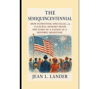The Semiquincentennial: How Patriotism, Spectacle, and Cultural Memory Shape the Story of a Nation at a Historic Milestone