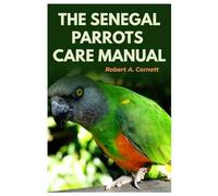 The Senegal Parrots Care Manual: The Complete Step-By-Step Guide To Caring and Raising A Happy Pet Parrot, Feeding, Housing, Training, Bonding, Breeding, Grooming, And Health Care