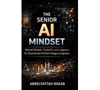 The Senior AI Mindset: Mental Models, Tradeoffs, and Judgment for Experienced Artificial Intelligence Engineers