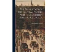 The Separation Of The Central Pacific And The Southern Pacific Railroads; A Plain Statement Of The Facts