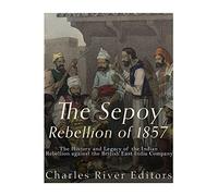 The Sepoy Rebellion of 1857: The History and Legacy of the Indian Rebellion against the British East India Company