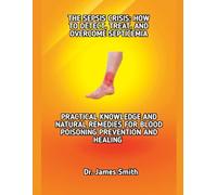 THE SEPSIS CRISIS: HOW TO DETECT, TREAT, AND OVERCOME SEPTICEMIA: PRACTICAL KNOWLEDGE AND NATURAL REMEDIES FOR BLOOD POISONING PREVENTION AND HEALING