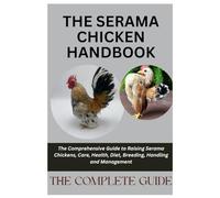 The Serama Chicken Handbook: The Comprehensive Guide to Raising Serama Chickens, Care, Health, Diet, Breeding, Handling and Management