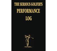 The Serious Golfer's Performance Log: A Golf Performance Journal to Track Statistics, Analyse Every Round and Lower Your Handicap