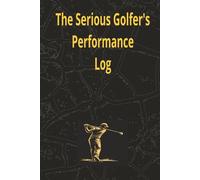 The Serious Golfer's Performance Log: A Golf Performance Journal to Track Statistics, Analyse Every Round and Lower Your Handicap