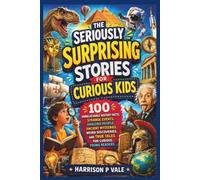 THE SERIOUSLY SURPRISING STORIES FOR CURIOUS KIDS: 100 Unbelievable History Facts, Strange Events, Amazing People, Ancient Mysteries, Weird Discoveries, and True Tales for Curious Young Readers