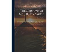The Sermons Of Mr. Henry Smith: Together With A Preparative To Marriage, God's Arrow Against Atheists, Etc. With A Mem. Of The Author By T. Fuller. Ed