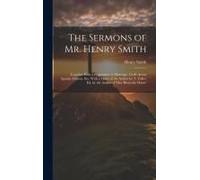 The Sermons Of Mr. Henry Smith: Together With A Preparative To Marriage, God's Arrow Against Atheists, Etc. With A Mem. Of The Author By T. Fuller. Ed