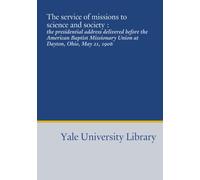 The service of missions to science and society :: the presidential address delivered before the American Baptist Missionary Union at Dayton, Ohio, May 21, 1906