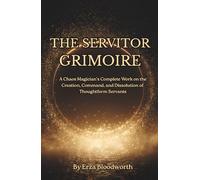 The Servitor Grimoire: A Chaos Magician’s Complete Work on the Creation, Command, and Dissolution of Thoughtform Servants: Practical servitor magick for real-world results.
