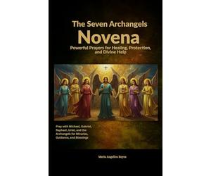 The Seven Archangels Novena: Powerful Prayers for Healing, Protection, and Divine Help: Pray with Michael, Gabriel, Raphael, Uriel, and the Archangels for Miracles, Guidance, and Blessings