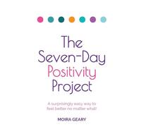 The Seven-Day Positivity Project: A surprisingly easy way to feel better no matter what!