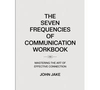 The Seven Frequencies Of Communication Workbook: Mastering the Art of Effective Connection