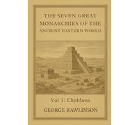 The Seven Great Monarchies Of The Ancient Eastern World, Vol 1: Chaldaea: Exploring the Origins, Culture, and Power of the First Eastern Empire With Original Illustrations
