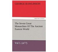 The Seven Great Monarchies Of The Ancient Eastern World, Vol 1. (Of 7): Chaldaea The History, Geography, And Antiquities Of Chaldaea, Assyria, Babylon, Media, Persia, Parthia, And Sassanian Or New Per