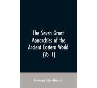 The Seven Great Monarchies Of The Ancient Eastern World, (Vol 1) The History, Geography, And Antiquities Of Chaldaea, Assyria, Babylon, Media, Persia, Parthia, And Sassanian Or New Persian Empire