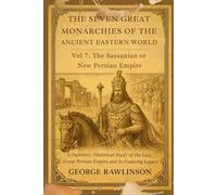 The Seven Great Monarchies Of The Ancient Eastern World, Vol 7: The Sassanian or New Persian Empire: A Definitive Historical Study of the Last Great ... Enduring Legacy With Original Illustrations
