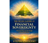 THE SEVEN LAYERS OF FINANCIAL SOVEREIGNTY: Mastering Money and Life Through a Layered Wealth System