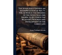 The Seven Seals Opened; an Interpretation of Rev. V-VIII, in Which the Opening of the Seven Seals Are Shown to Set Forth the Believer's Progress and Development in the Christ-life