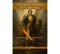 The Seven Swords Of St Michael: Unleashing Heaven’s Power Through Prayers That Shatter Darkness