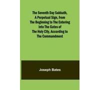 The Seventh Day Sabbath, A Perpetual Sign, From The Beginning To The Entering Into The Gates Of The Holy City, According To The Commandment