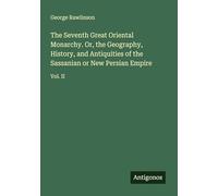 The Seventh Great Oriental Monarchy. Or, the Geography, History, and Antiquities of the Sassanian or New Persian Empire: Vol. II