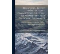 The Seventh Report From The Select Committee Of The House Of Assembly Of Upper Canada On Grievances: To Whom Were Referred Lord Viscount Goderich's De