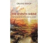 The Seventh Shrine: Meditations on the African Spiritual Journey: From the Middle Passage to the Mountaintop