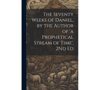The Seventy Weeks Of Daniel, By The Author Of 'a Prophetical Stream Of Time', 2nd Ed