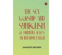 The Sex Worship and Symbolism of Primitive Races: An Interpretation