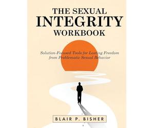 The Sexual Integrity Workbook: Solution-Focused Tools for Lasting Freedom from Problematic Sexual Behavior