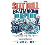 THE SEXY DRILL BEATMAKING BLUEPRINT: How to Make Smooth Drill Beats With R&B Chords, Sliding 808s, Addictive Bounce, Vocal Space, Samples, Arrangement, and Modern Club-Ready Mixes
