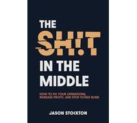 The Sh!t In The Middle: How To Fix Your Operations, Increase Profit, And Stop Flying Blind
